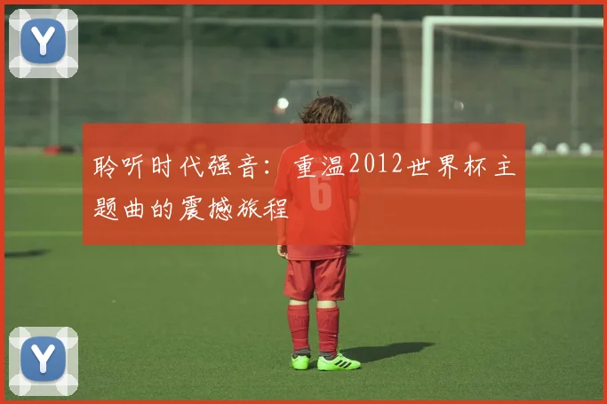 聆听时代强音：重温2012世界杯主题曲的震撼旅程