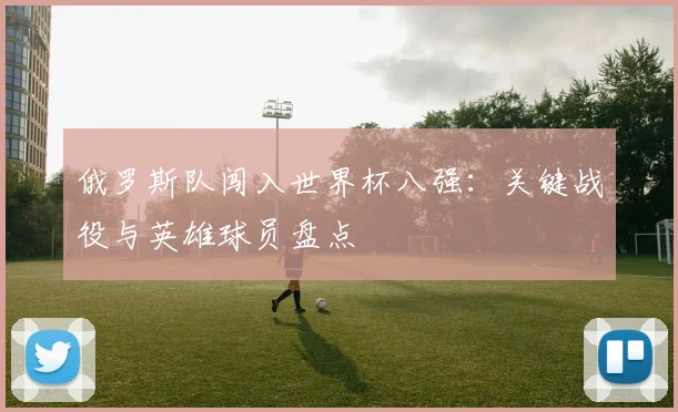 俄罗斯队闯入世界杯八强：关键战役与英雄球员盘点