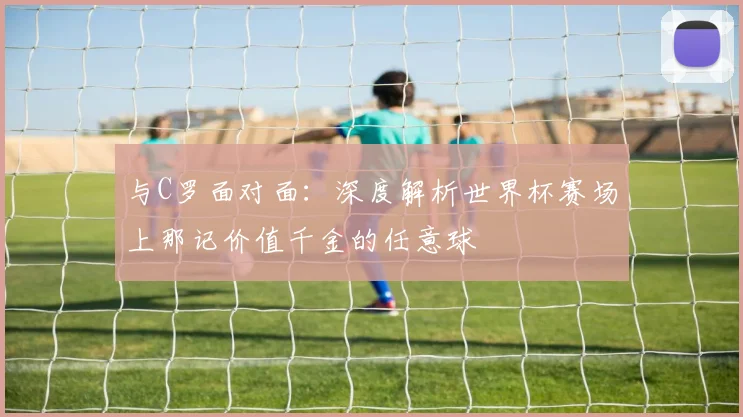 与C罗面对面：深度解析世界杯赛场上那记价值千金的任意球